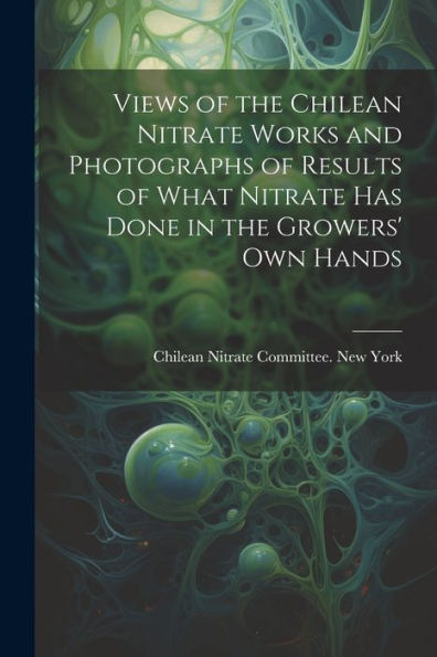 Views Of The Chilean Nitrate Works And Photographs Of Results Of What Nitrate Has Done In The Growers' Own Hands