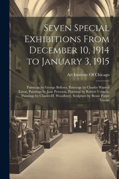 Seven Special Exhibitions From December 10, 1914 To January 3, 1915: Paintings By George Bellows, Paintings By Charles Warren Eaton, Paintings By Jane ... H. Woodbury, Sculpture By Bessie Potter Vonno