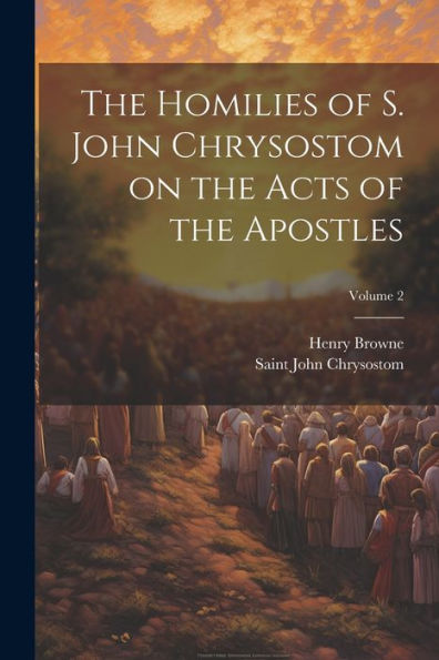 The Homilies Of S. John Chrysostom On The Acts Of The Apostles; Volume 2