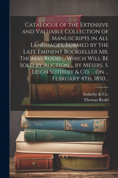Catalogue Of The Extensive And Valuable Collection Of Manuscripts In All Languages, Formed By The Late Eminent Bookseller Mr. Thomas Rodd ... Which ... & Co. ... On ... February 4Th, 1850 ..