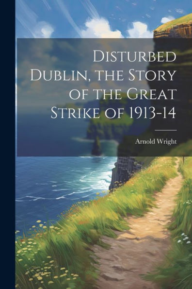 Disturbed Dublin, The Story Of The Great Strike Of 1913-14 - 9781021405326