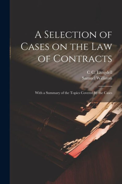 A Selection Of Cases On The Law Of Contracts: With A Summary Of The Topics Covered By The Cases