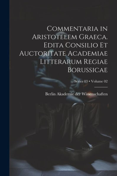 Commentaria In Aristotelem Graeca. Edita Consilio Et Auctoritate Academiae Litterarum Regiae Borussicae; Volume 02; Series 03