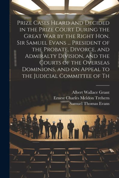 Prize Cases Heard And Decided In The Prize Court During The Great War By The Right Hon. Sir Samuel Evans ... President Of The Probate, Divorce, And ... And On Appeal To The Judicial Committee Of Th