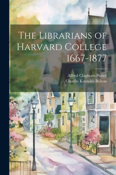 The Librarians Of Harvard College 1667-1877