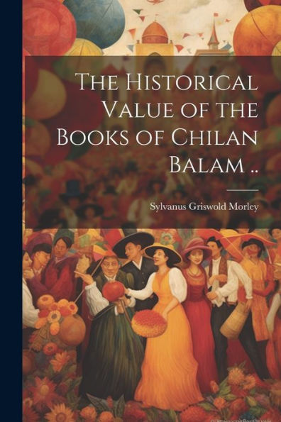 The Historical Value Of The Books Of Chilan Balam ..