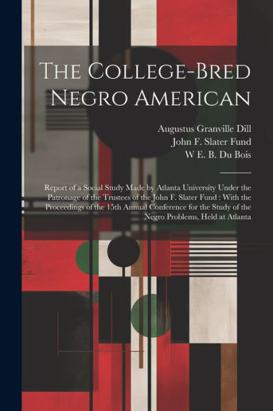 The College-Bred Negro American: Report Of A Social Study Made By Atlanta University Under The Patronage Of The Trustees Of The John F. Slater Fund: ... Study Of The Negro Problems, Held At Atlanta