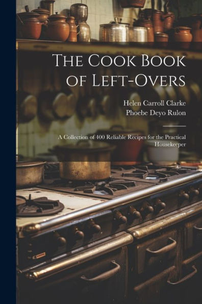 The Cook Book Of Left-Overs; A Collection Of 400 Reliable Recipes For The Practical Housekeeper