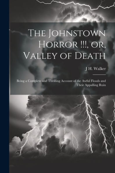 The Johnstown Horror !!!, Or, Valley Of Death: Being A Complete And Thrilling Account Of The Awful Floods And Their Appalling Ruin