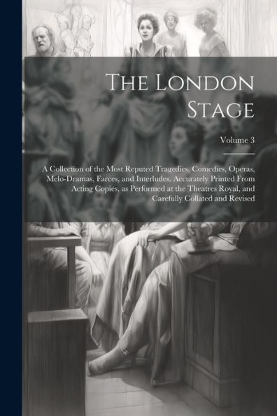 The London Stage; A Collection Of The Most Reputed Tragedies, Comedies, Operas, Melo-Dramas, Farces, And Interludes. Accurately Printed From Acting ... And Carefully Collated And Revised; Volume 3