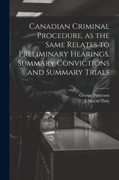 Canadian Criminal Procedure, As The Same Relates To Preliminary Hearings, Summary Convictions And Summary Trials