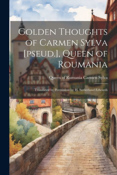 Golden Thoughts Of Carmen Sylva [Pseud.], Queen Of Roumania: Translated By Permission By H. Sutherland Edwards