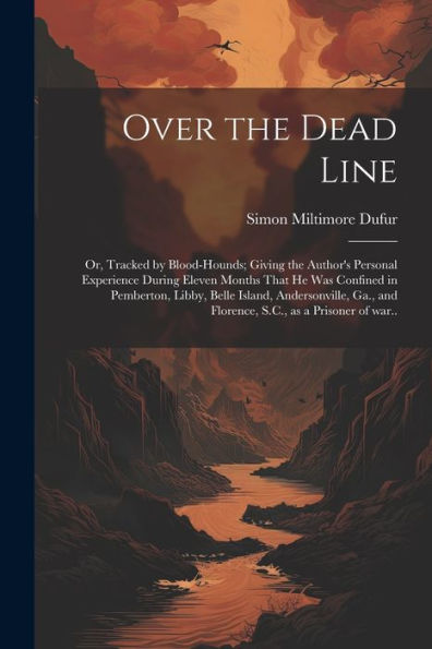 Over The Dead Line; Or, Tracked By Blood-Hounds; Giving The Author's Personal Experience During Eleven Months That He Was Confined In Pemberton, ... And Florence, S.C., As A Prisoner Of War..