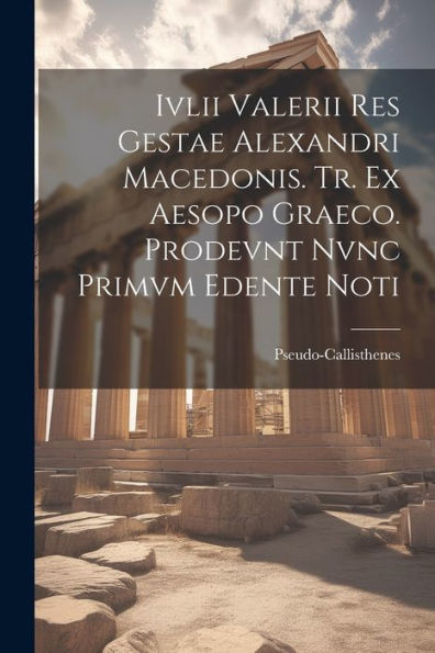 Ivlii Valerii Res Gestae Alexandri Macedonis. Tr. Ex Aesopo Graeco. Prodevnt Nvnc Primvm Edente Noti