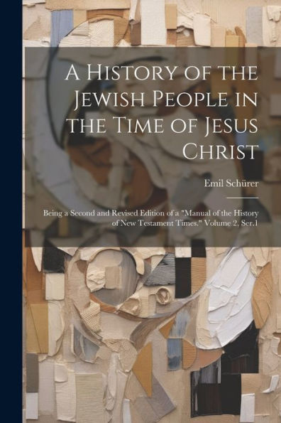 A History Of The Jewish People In The Time Of Jesus Christ; Being A Second And Revised Edition Of A "Manual Of The History Of New Testament Times." Volume 2, Ser.1