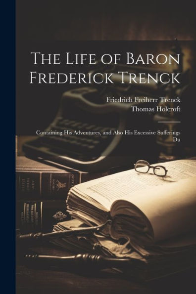 The Life Of Baron Frederick Trenck: Containing His Adventures, And Also His Excessive Sufferings Du