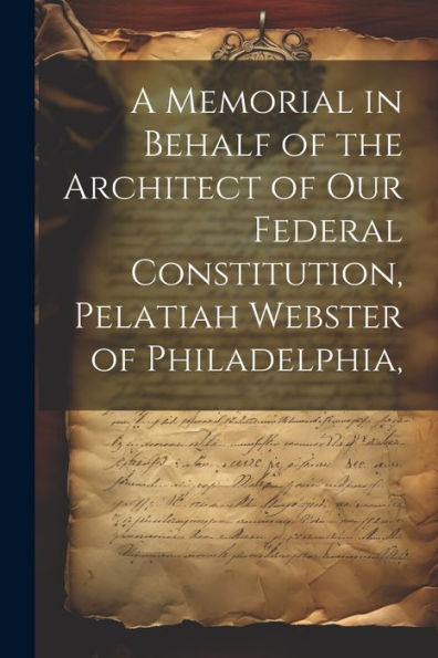 A Memorial In Behalf Of The Architect Of Our Federal Constitution, Pelatiah Webster Of Philadelphia,