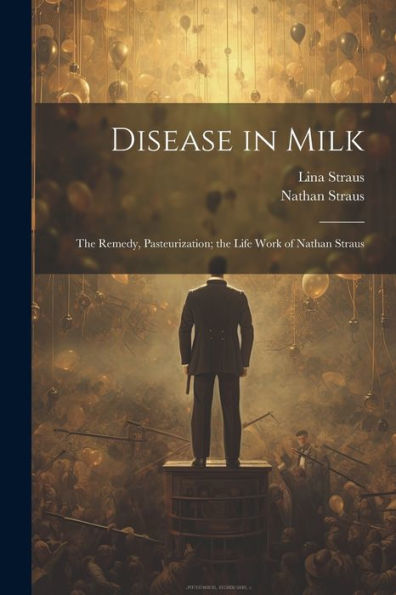 Disease In Milk; The Remedy, Pasteurization; The Life Work Of Nathan Straus