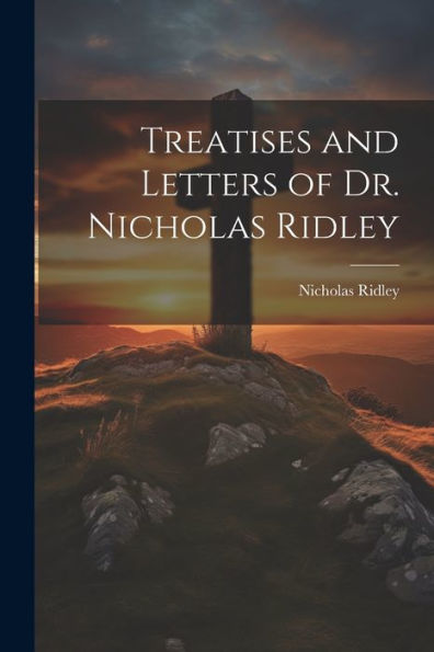 Treatises And Letters Of Dr. Nicholas Ridley