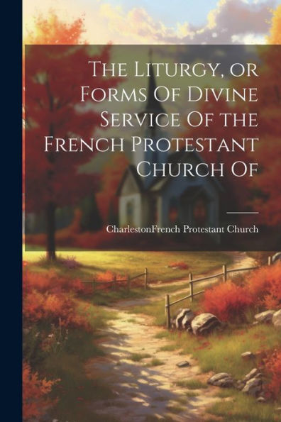 The Liturgy, Or Forms Of Divine Service Of The French Protestant Church Of