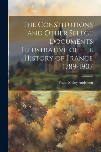 The Constitutions And Other Select Documents Illustrative Of The History Of France 1789-1907