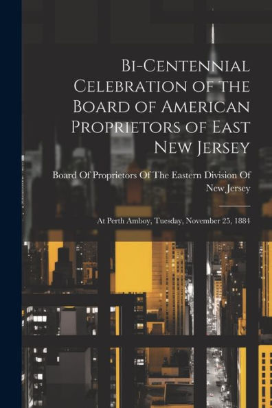 Bi-Centennial Celebration Of The Board Of American Proprietors Of East New Jersey: At Perth Amboy, Tuesday, November 25, 1884