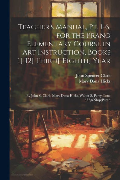 Teacher's Manual, Pt. 1-6, For The Prang Elementary Course In Art Instruction, Books 1[-12] Third[-Eighth] Year: By John S. Clark, Mary Dana Hicks, Walter S. Perry, Issue 357, Part 6