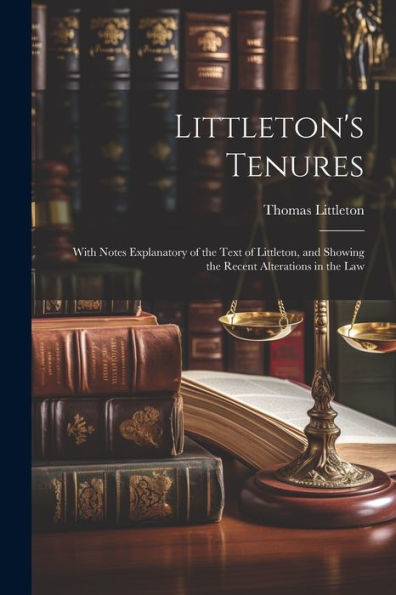 Littleton's Tenures: With Notes Explanatory Of The Text Of Littleton, And Showing The Recent Alterations In The Law