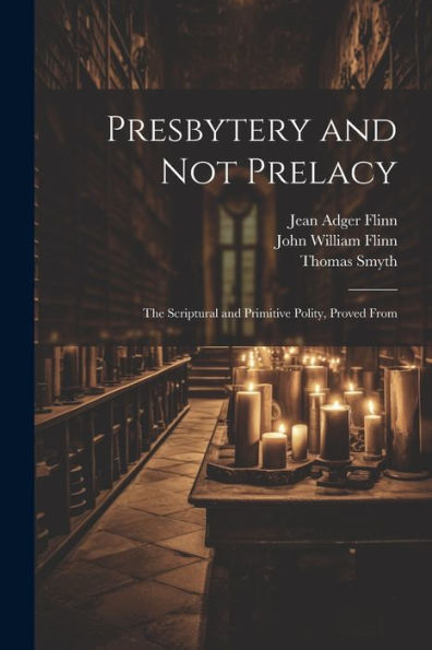 Presbytery And Not Prelacy: The Scriptural And Primitive Polity, Proved From