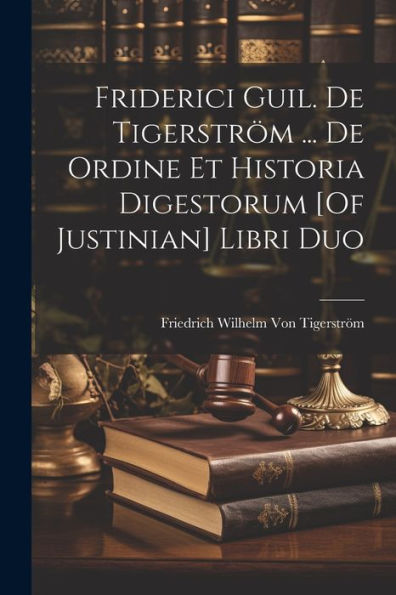 Friderici Guil. De Tigerström ... De Ordine Et Historia Digestorum [Of Justinian] Libri Duo (Italian Edition)