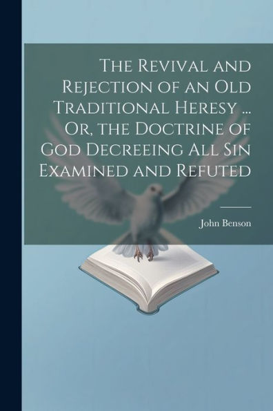 The Revival And Rejection Of An Old Traditional Heresy ... Or, The Doctrine Of God Decreeing All Sin Examined And Refuted