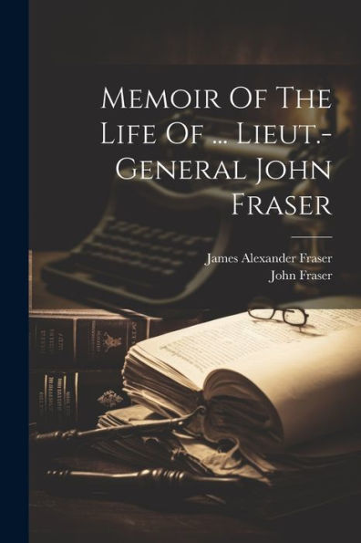 Memoir Of The Life Of ... Lieut.-General John Fraser - 9781021424068