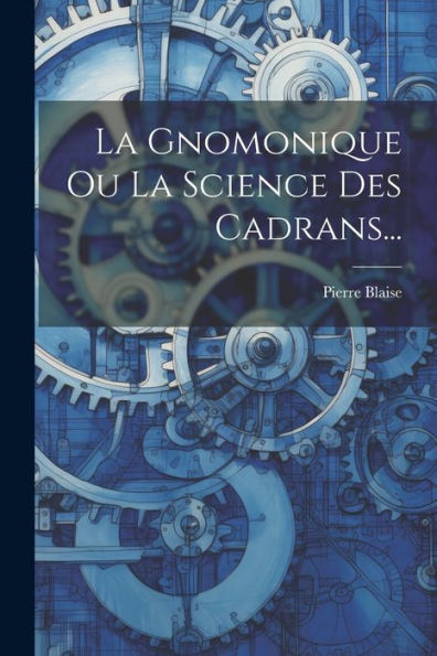 La Gnomonique Ou La Science Des Cadrans... (French Edition)