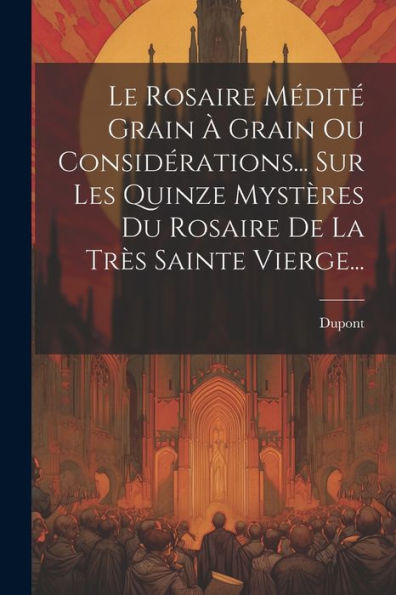 Le Rosaire Médité Grain À Grain Ou Considérations... Sur Les Quinze Mystères Du Rosaire De La Très Sainte Vierge... (French Edition)