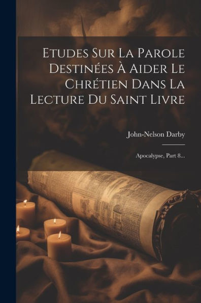 Etudes Sur La Parole Destinées À Aider Le Chrétien Dans La Lecture Du Saint Livre: Apocalypse, Part 8... (French Edition)