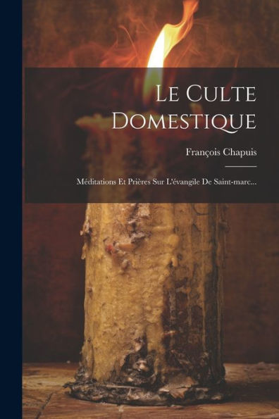 Le Culte Domestique: Méditations Et Prières Sur L'Évangile De Saint-Marc... (French Edition)