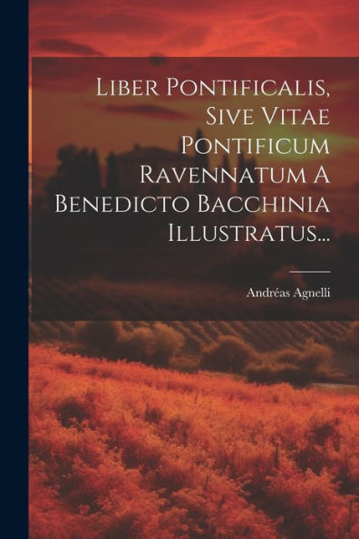 Liber Pontificalis, Sive Vitae Pontificum Ravennatum A Benedicto Bacchinia Illustratus... (Latin Edition)