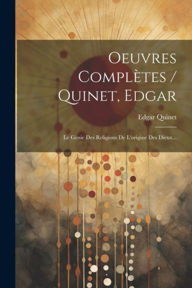 Oeuvres Complètes / Quinet, Edgar: Le Génie Des Religions De L'Origine Des Dieux... (French Edition)