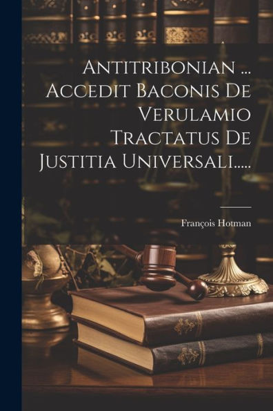 Antitribonian ... Accedit Baconis De Verulamio Tractatus De Justitia Universali..... (Latin Edition)