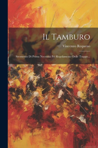 Il Tamburo: Stromento Di Prima Necessità Pel Regolamento Delle Truppe... (Italian Edition)