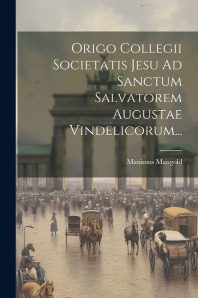 Origo Collegii Societatis Jesu Ad Sanctum Salvatorem Augustae Vindelicorum... (Latin Edition)