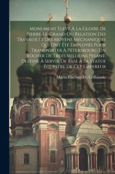 Monument Élevé À La Gloire De Pierre-Le-Grand Ou Relation Des Travaux Et Des Moyens Méchaniques Qui Ont Été Employés Pour Transporter À Pétersbourg Un ... De Cet Empereur: ... (French Edition)