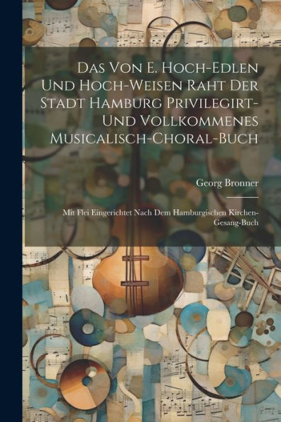 Das Von E. Hoch-Edlen Und Hoch-Weisen Raht Der Stadt Hamburg Privilegirt- Und Vollkommenes Musicalisch-Choral-Buch: Mit Flei Eingerichtet Nach Dem Hamburgischen Kirchen-Gesang-Buch