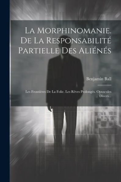 La Morphinomanie. De La Responsabilité Partielle Des Aliénés: Les Frontières De La Folie. Les Rêves Prolongés. Opuscules Divers... (French Edition)