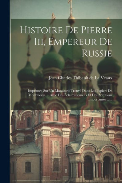 Histoire De Pierre Iii, Empereur De Russie: Imprimée Sur Un Manuscrit Trouvé Dans Les Papiers De Montmorin ... Avec Des Éclaircissemens Et Des Additions Importantes ...... (French Edition) - 9781021428912