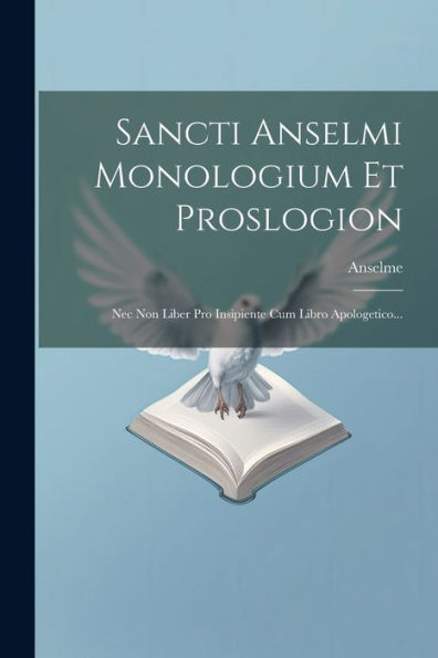 Sancti Anselmi Monologium Et Proslogion: Nec Non Liber Pro Insipiente Cum Libro Apologetico... (Latin Edition)
