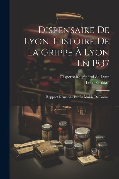 Dispensaire De Lyon. Histoire De La Grippe À Lyon En 1837: Rapport Demandé Par La Mairie De Lyon... (French Edition) - 9781021429032