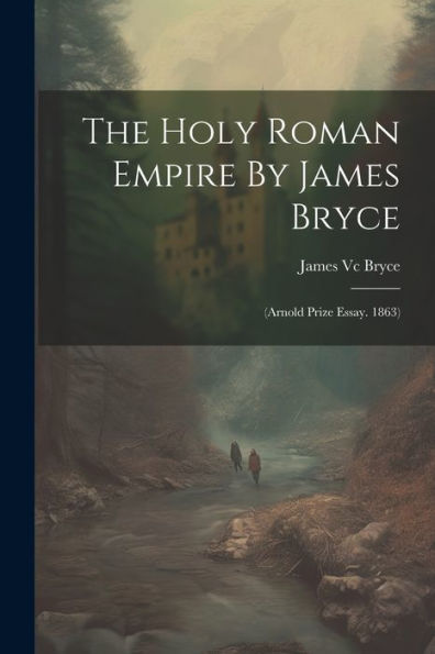 The Holy Roman Empire By James Bryce: (Arnold Prize Essay. 1863)