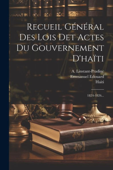 Recueil Général Des Lois Det Actes Du Gouvernement D'Haïti: 1824-1826... (French Edition)