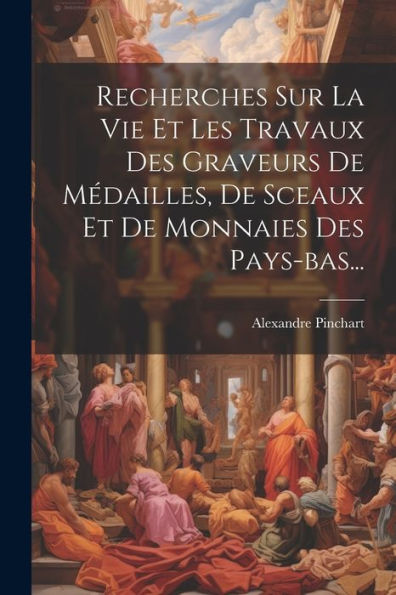 Recherches Sur La Vie Et Les Travaux Des Graveurs De Médailles, De Sceaux Et De Monnaies Des Pays-Bas... (French Edition)
